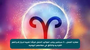 مهارة العمل.. 3 سبتمبر يجلب لمواليد الحمل فرصًا ذهبية لإبراز قدراتهم القيادية والتألق في مهامهم اليومية.